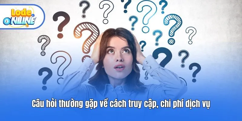 Câu hỏi thường gặp về cách truy cập, chi phí dịch vụ
