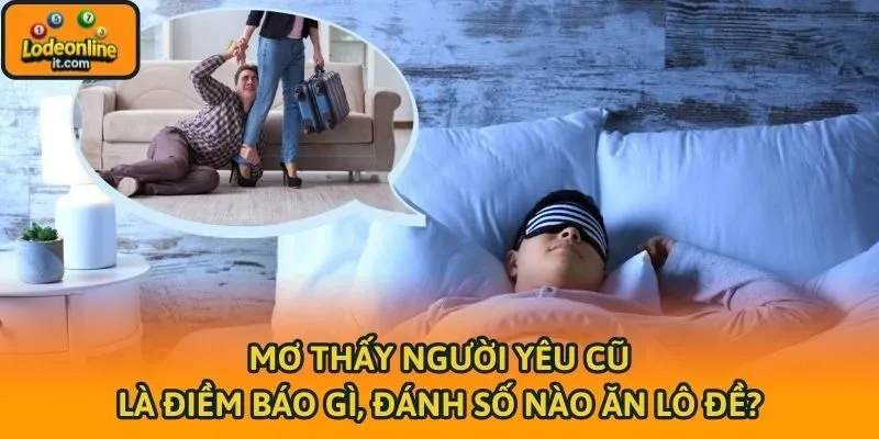 Mơ Thấy Người Yêu Cũ Là Điềm Báo Gì, Đánh Số Nào Ăn Lô Đề?
